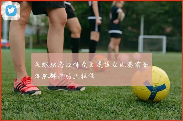 足球动态拉伸是否更适合比赛前激活肌群并防止拉伤