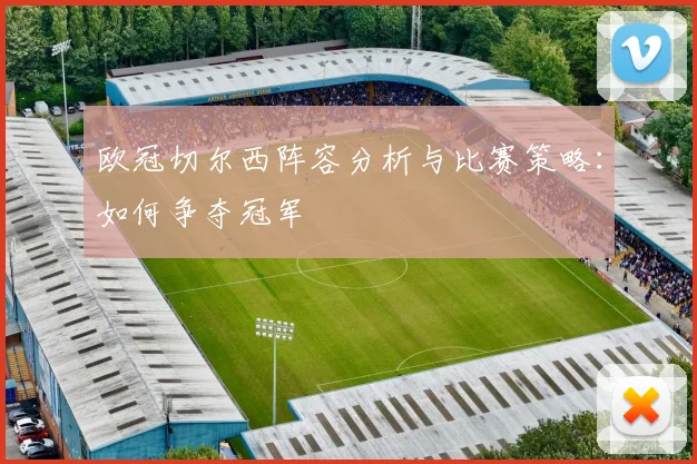 欧冠切尔西阵容分析与比赛策略：如何争夺冠军