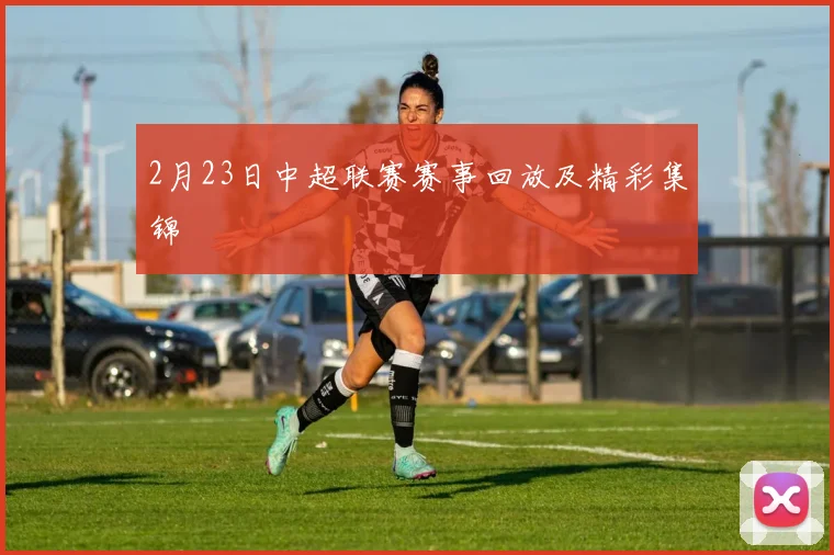 2月23日中超联赛赛事回放及精彩集锦