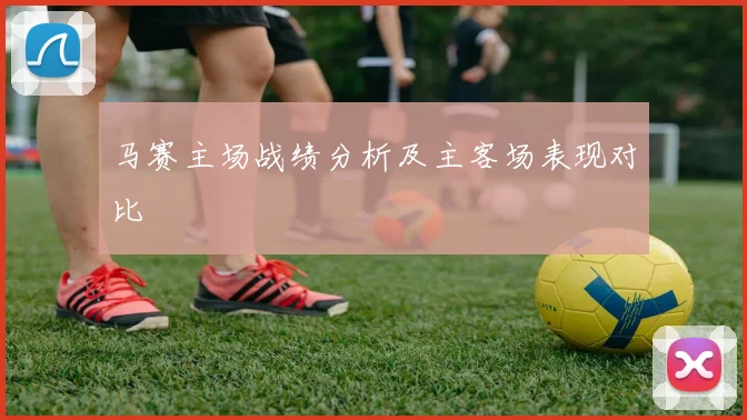 马赛主场战绩分析及主客场表现对比
