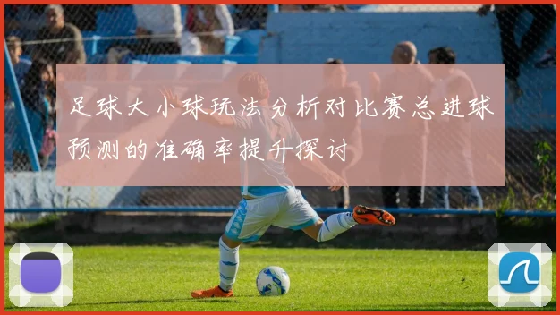 足球大小球玩法分析对比赛总进球预测的准确率提升探讨