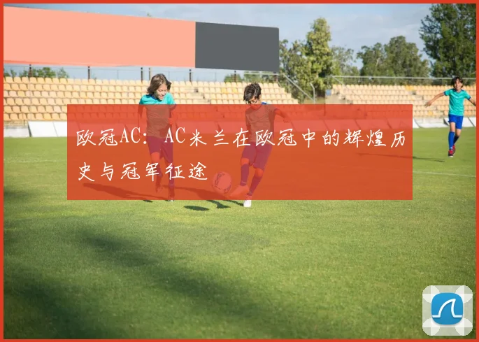 欧冠AC：AC米兰在欧冠中的辉煌历史与冠军征途