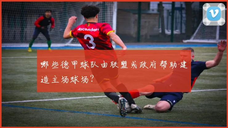 哪些德甲球队由联盟或政府帮助建造主场球场？