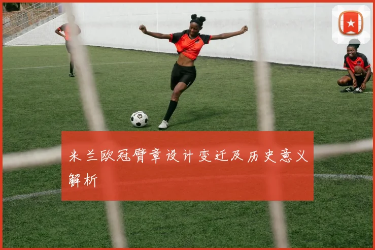 米兰欧冠臂章设计变迁及历史意义解析