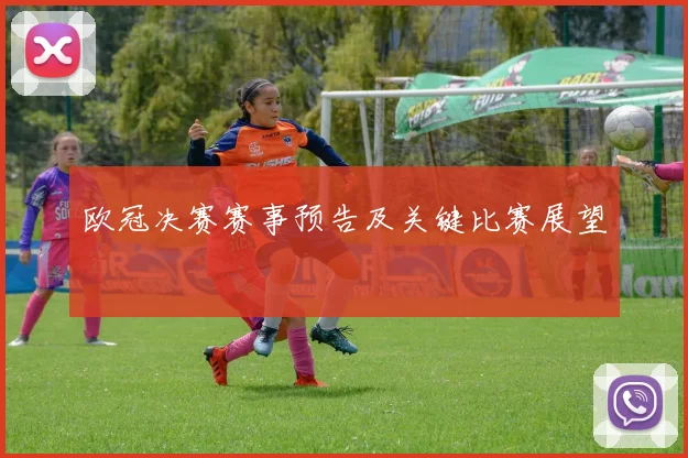 欧冠决赛赛事预告及关键比赛展望