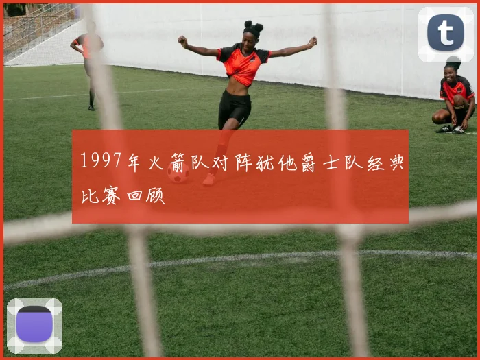 1997年火箭队对阵犹他爵士队经典比赛回顾