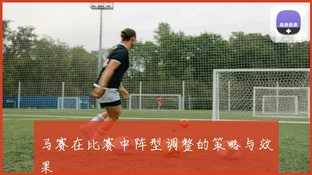 马赛在比赛中阵型调整的策略与效果