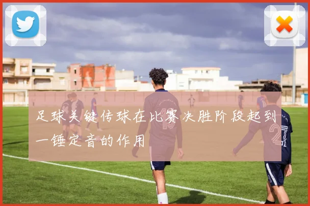 足球关键传球在比赛决胜阶段起到一锤定音的作用